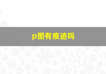 p图有痕迹吗