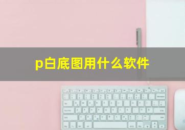 p白底图用什么软件