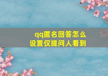 qq匿名回答怎么设置仅提问人看到