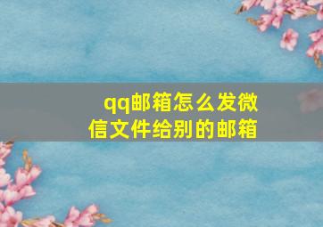 qq邮箱怎么发微信文件给别的邮箱