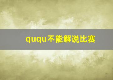 ququ不能解说比赛