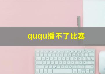 ququ播不了比赛