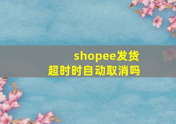 shopee发货超时时自动取消吗