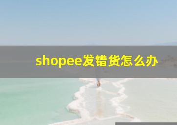 shopee发错货怎么办