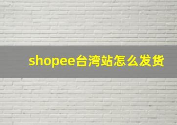 shopee台湾站怎么发货