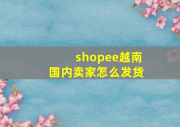 shopee越南国内卖家怎么发货