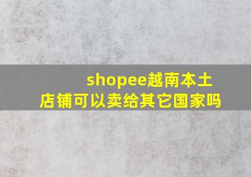 shopee越南本土店铺可以卖给其它国家吗