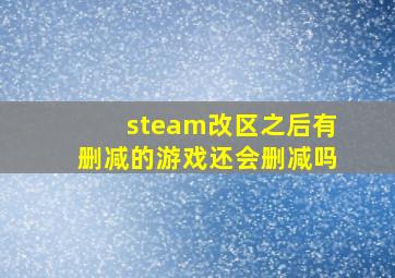 steam改区之后有删减的游戏还会删减吗