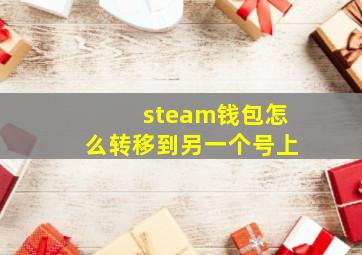 steam钱包怎么转移到另一个号上