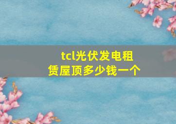 tcl光伏发电租赁屋顶多少钱一个