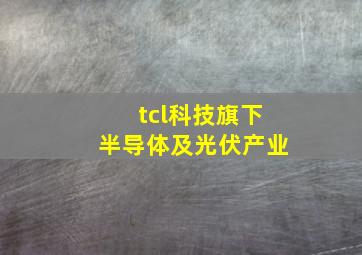 tcl科技旗下半导体及光伏产业