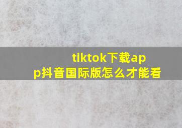 tiktok下载app抖音国际版怎么才能看