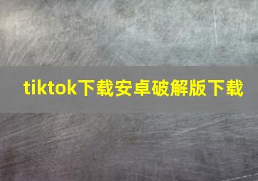 tiktok下载安卓破解版下载