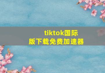 tiktok国际版下载免费加速器