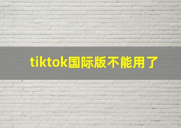 tiktok国际版不能用了