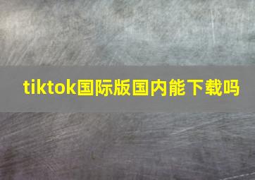 tiktok国际版国内能下载吗