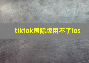 tiktok国际版用不了ios