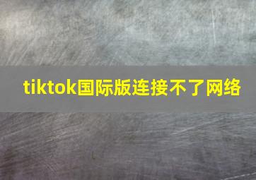 tiktok国际版连接不了网络