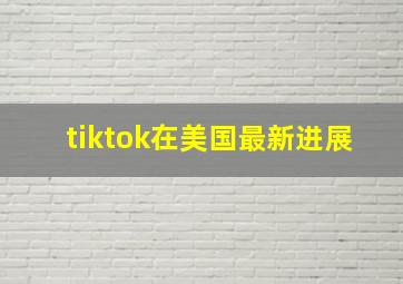 tiktok在美国最新进展