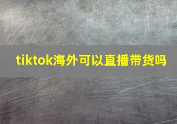 tiktok海外可以直播带货吗