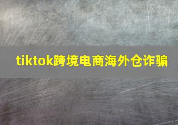 tiktok跨境电商海外仓诈骗