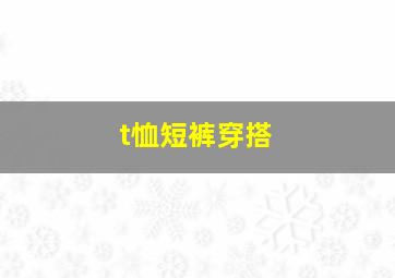 t恤短裤穿搭