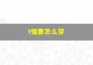 t恤要怎么穿