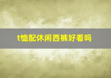 t恤配休闲西裤好看吗