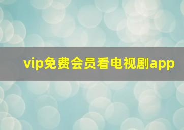 vip免费会员看电视剧app