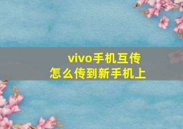 vivo手机互传怎么传到新手机上