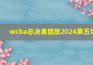 wcba总决赛回放2024第五场