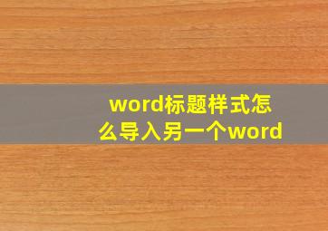 word标题样式怎么导入另一个word