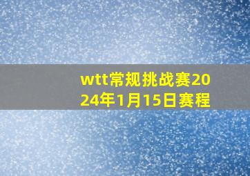 wtt常规挑战赛2024年1月15日赛程