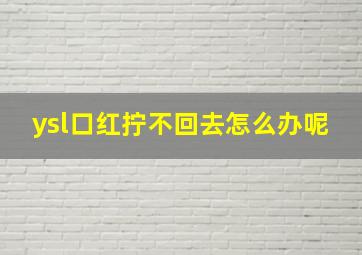 ysl口红拧不回去怎么办呢