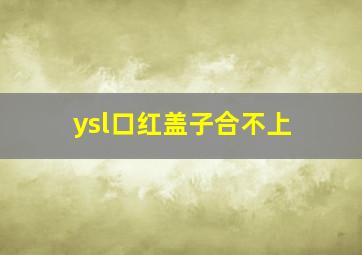 ysl口红盖子合不上