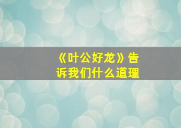 《叶公好龙》告诉我们什么道理