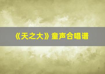 《天之大》童声合唱谱