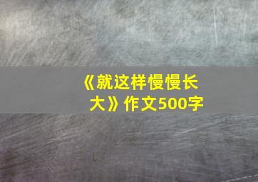 《就这样慢慢长大》作文500字