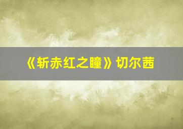 《斩赤红之瞳》切尔茜