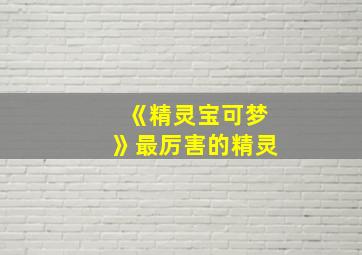 《精灵宝可梦》最厉害的精灵