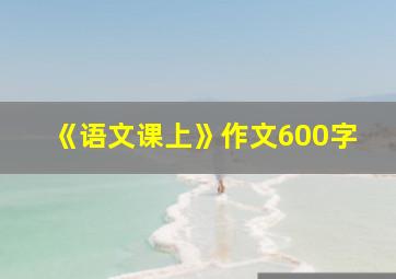 《语文课上》作文600字