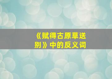 《赋得古原草送别》中的反义词