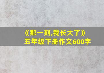 《那一刻,我长大了》五年级下册作文600字