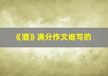 《酒》满分作文谁写的