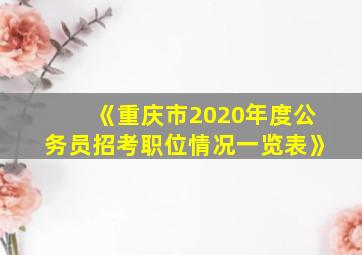 《重庆市2020年度公务员招考职位情况一览表》