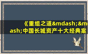 《重组之道——中国长城资产十大经典案例》