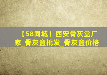 【58同城】西安骨灰盒厂家_骨灰盒批发_骨灰盒价格