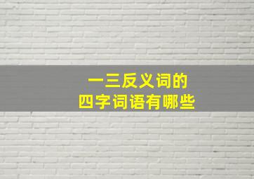 一三反义词的四字词语有哪些