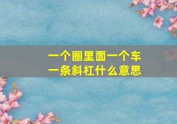 一个圈里面一个车一条斜杠什么意思