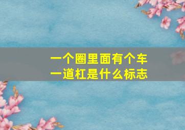 一个圈里面有个车一道杠是什么标志